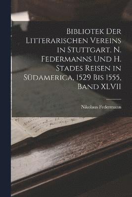 Bibliotek der Litterarischen Vereins in Stuttgart. N. Federmanns und H. Stades Reisen in Sdamerica, 1529 Bis 1555, Band XLVII 1