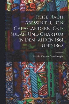 Reise Nach Abessinien, Den Gala-Ländern, Ost-Sudán Und Chartúm in Den Jahren 1861 Und 1862