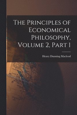 Henry Dunning MacLeod - Principles of Economical Philosophy, Volume 2, part 1, Häftad