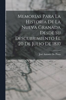 Memorias Para La Historia De La Nueva Granada Desde Su Descubrimiento El 20 De Julio De 1810 1