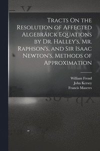 bokomslag Tracts On the Resolution of Affected Algebrick Equations by Dr. Halley's, Mr. Raphson's, and Sir Isaac Newton's, Methods of Approximation