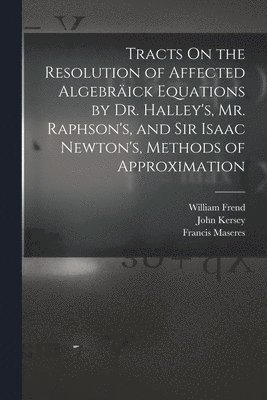 Tracts On the Resolution of Affected Algebrick Equations by Dr. Halley's, Mr. Raphson's, and Sir Isaac Newton's, Methods of Approximation 1