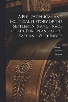 bokomslag A Philosophical and Political History of the Settlements and Trade of the Europeans in the East and West Indies; Volume 1