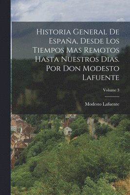 Historia General De Espaa, Desde Los Tiempos Mas Remotos Hasta Nuestros Dias. Por Don Modesto Lafuente; Volume 3 1