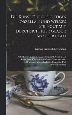 Ludwig Friedrich Schumann - Kunst durchsichtiges Porzellan und weisses Steingut mit durchsichtiger Glasur anzufertigen, Inbunden