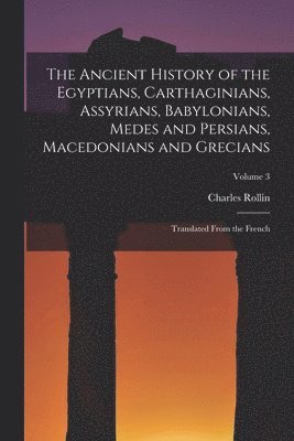 The Ancient History of the Egyptians, Carthaginians, Assyrians, Babylonians, Medes and Persians, Macedonians and Grecians 1