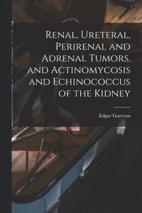 bokomslag Renal, Ureteral, Perirenal and Adrenal Tumors, and Actinomycosis and Echinococcus of the Kidney