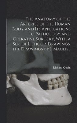 The Anatomy of the Arteries of the Human Body and Its Applications to Pathology and Operative Surgery, With a Ser. of Lithogr. Drawings. the Drawings by J. Maclise 1