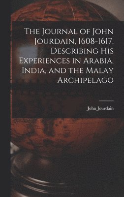 The Journal of John Jourdain, 1608-1617, Describing His Experiences in Arabia, India, and the Malay Archipelago 1