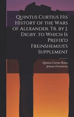 Quintus Curtius Rufus, Johann Freinsheim - Quintus Curtius His History of the Wars of Alexander. Tr. by J. Digby. to Which Is Prefix'd Freinshemius's Supplement, Inbunden