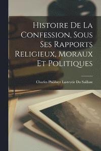 bokomslag Histoire De La Confession, Sous Ses Rapports Religieux, Moraux Et Politiques