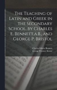 bokomslag The Teaching of Latin and Greek in the Secondary School, by Charles E. Bennett, a.B., and George P. Bristol