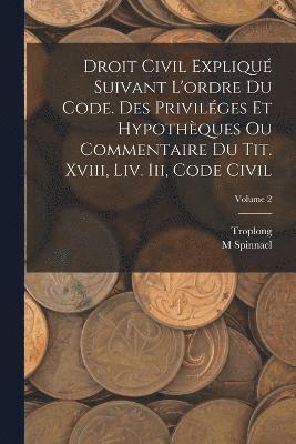 Droit Civil Expliqu Suivant L'ordre Du Code. Des Privilges Et Hypothques Ou Commentaire Du Tit. Xviii, Liv. Iii, Code Civil; Volume 2 1