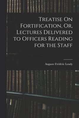 Treatise On Fortification, Or, Lectures Delivered to Officers Reading for the Staff