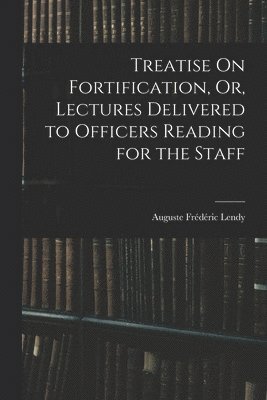 Treatise On Fortification, Or, Lectures Delivered to Officers Reading for the Staff 1