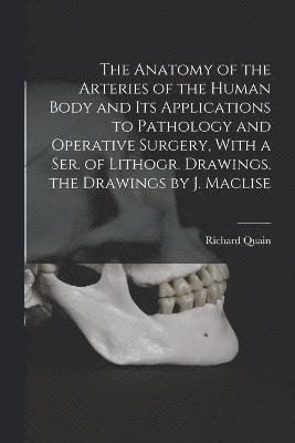 The Anatomy of the Arteries of the Human Body and Its Applications to Pathology and Operative Surgery, With a Ser. of Lithogr. Drawings. the Drawings by J. Maclise 1