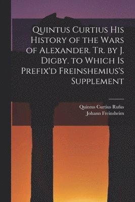 Quintus Curtius Rufus, Johann Freinsheim - Quintus Curtius His History of the Wars of Alexander. Tr. by J. Digby. to Which Is Prefix'd Freinshemius's Supplement, Häftad