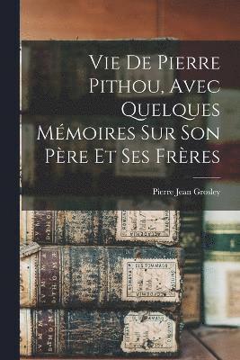 Vie De Pierre Pithou, Avec Quelques Mmoires Sur Son Pre Et Ses Frres 1
