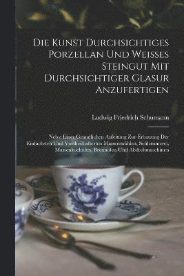 Ludwig Friedrich Schumann - Kunst durchsichtiges Porzellan und weisses Steingut mit durchsichtiger Glasur anzufertigen, Häftad