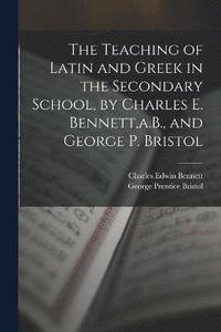 bokomslag The Teaching of Latin and Greek in the Secondary School, by Charles E. Bennett, a.B., and George P. Bristol