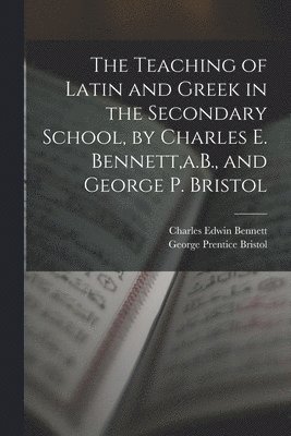 Charles Edwin Bennett, George Prentice Bristol - Teaching of Latin and Greek in the Secondary School, by Charles E. Bennett, a.B., and George P. Bristol, Häftad