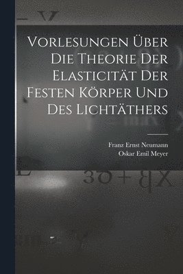 Franz Ernst Neumann, Oskar Emil Meyer - Vorlesungen Über Die Theorie Der Elasticität Der Festen Körper Und Des Lichtäthers, Häftad