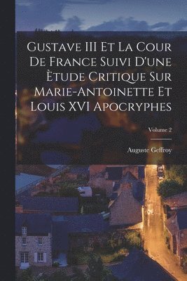 Gustave III Et La Cour De France Suivi D'une tude Critique Sur Marie-Antoinette Et Louis XVI Apocryphes; Volume 2 1