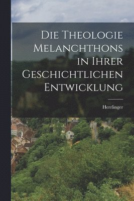 bokomslag Die Theologie Melanchthons in Ihrer Geschichtlichen Entwicklung