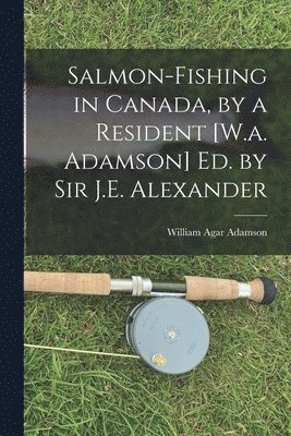 Salmon-Fishing in Canada, by a Resident [W.a. Adamson] Ed. by Sir J.E. Alexander 1