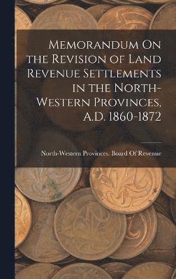 Memorandum On the Revision of Land Revenue Settlements in the North-Western Provinces, A.D. 1860-1872 1