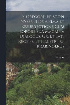 S. Gregorii Episcopi Nysseni De Anima Et Resurrectione Cum Sorore Sua Macrina Dialogus, Gr. Et Lat., Recens. Et Illustr. J.G. Krabingerus 1