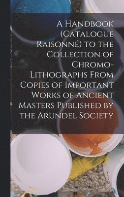 bokomslag A Handbook (Catalogue Raisonn) to the Collection of Chromo-Lithographs From Copies of Important Works of Ancient Masters Published by the Arundel Society