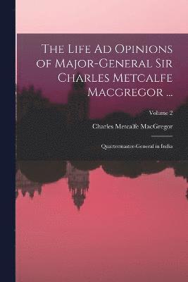 Life Ad Opinions of Major-General Sir Charles Metcalfe Macgregor ...