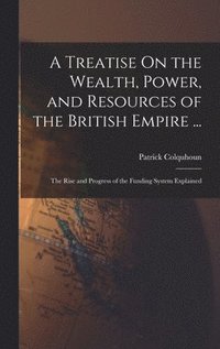 bokomslag A Treatise On the Wealth, Power, and Resources of the British Empire ...: The Rise and Progress of the Funding System Explained