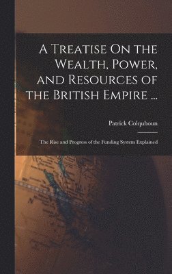 bokomslag A Treatise On the Wealth, Power, and Resources of the British Empire ...: The Rise and Progress of the Funding System Explained
