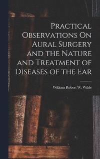 bokomslag Practical Observations On Aural Surgery and the Nature and Treatment of Diseases of the Ear