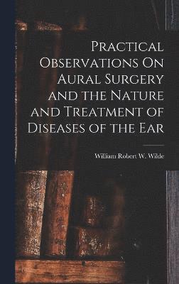 Practical Observations On Aural Surgery and the Nature and Treatment of Diseases of the Ear
