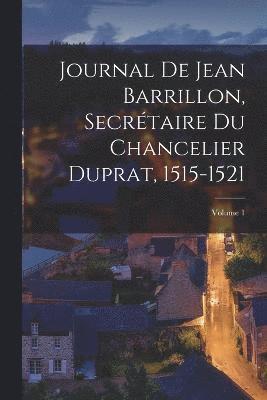 Journal De Jean Barrillon, Secrtaire Du Chancelier Duprat, 1515-1521; Volume 1 1