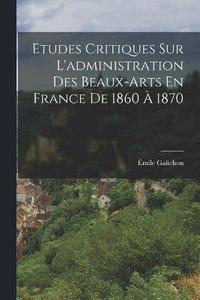 bokomslag Etudes Critiques Sur L'administration Des Beaux-Arts En France De 1860  1870