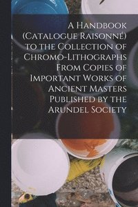 bokomslag A Handbook (Catalogue Raisonn) to the Collection of Chromo-Lithographs From Copies of Important Works of Ancient Masters Published by the Arundel Society
