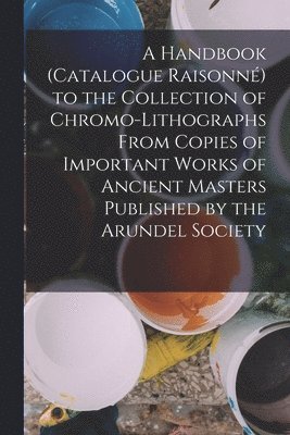 Anonymous - Handbook (Catalogue Raisonné) to the Collection of Chromo-Lithographs From Copies of Important Works of Ancient Masters Published by the Arundel Society, Häftad