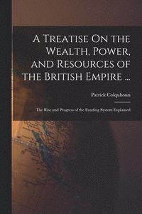 bokomslag A Treatise On the Wealth, Power, and Resources of the British Empire ...: The Rise and Progress of the Funding System Explained