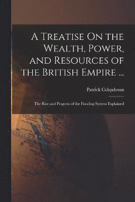 bokomslag A Treatise On the Wealth, Power, and Resources of the British Empire ...