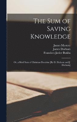 The Sum of Saving Knowledge; Or, a Brief Sum of Christian Doctrine [By D. Dickson and J. Durham] 1