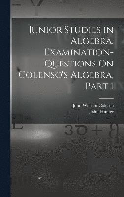 Junior Studies in Algebra. Examination-Questions On Colenso's Algebra, Part 1 1