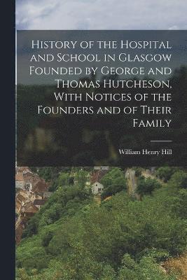 History of the Hospital and School in Glasgow Founded by George and Thomas Hutcheson, With Notices of the Founders and of Their Family 1