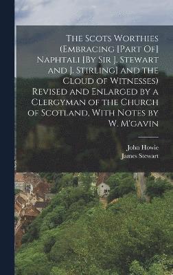 Scots Worthies (Embracing [Part Of] Naphtali [By Sir J. Stewart and J. Stirling] and the Cloud of Witnesses) Revised and Enlarged by a Clergyman of the Church of Scotland, With Notes by W. M'gavin
