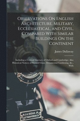 James Dallaway - Observations On English Architecture, Military, Ecclesiastical, and Civil, Compared With Similar Buildings On the Continent, Häftad