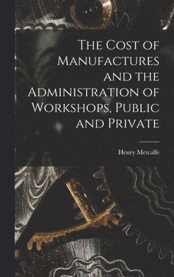 Henry Metcalfe - Cost of Manufactures and the Administration of Workshops, Public and Private, Inbunden