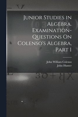 Junior Studies in Algebra. Examination-Questions On Colenso's Algebra, Part 1